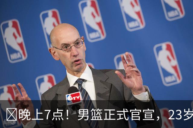 ‍晚上7点！男篮正式官宣，23岁天才锋线离队，恐成下一个丁彦雨航