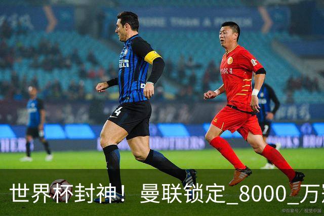 世界杯封神！曼联锁定 8000 万冠军飞翼！决赛爆发助西班牙登顶