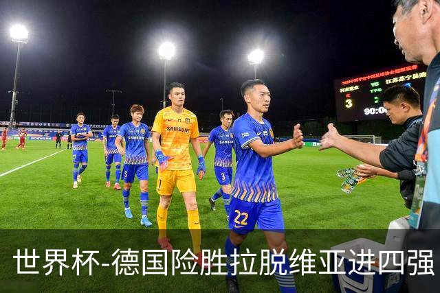 世界杯-德国险胜拉脱维亚进四强 半决赛VS美国