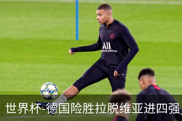 世界杯-德国险胜拉脱维亚进四强 半决赛VS美国