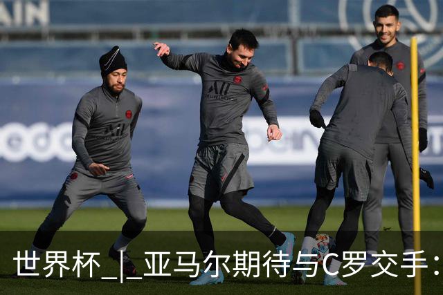 世界杯 | 亚马尔期待与C罗交手：这将是一种荣幸