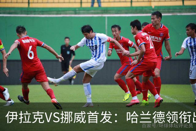 伊拉克VS挪威首发：哈兰德领衔出战 厄德高坐镇中枢