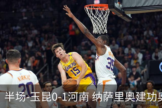 半场-玉昆0-1河南 纳萨里奥建功奥斯卡侯永永破门无效VAR屡介入