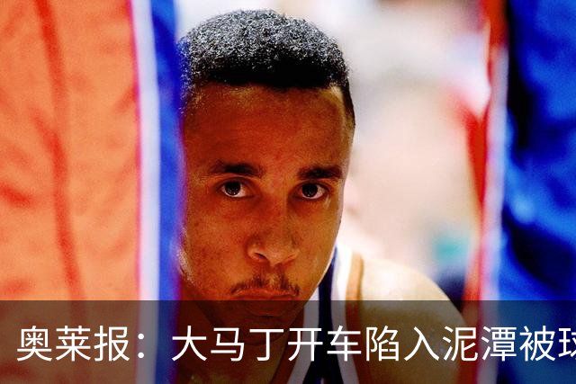 奥莱报：大马丁开车陷入泥潭被球迷救出，送出阿根廷队外套+签名