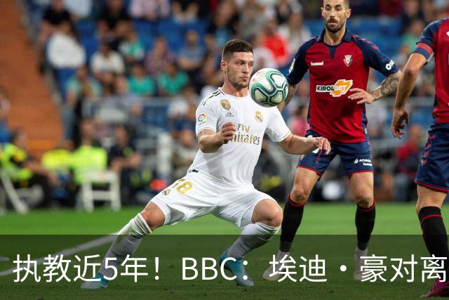 执教近5年！BBC：埃迪·豪对离任纽卡很不舍，但认为自己使命结束