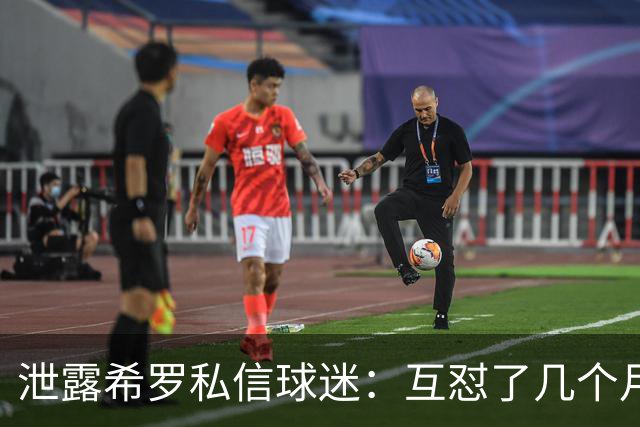 泄露希罗私信球迷：互怼了几个月 他打得差我骂他 他打得好他骂我
