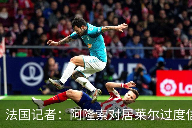 法国记者：阿隆索对居莱尔过度信任，多位球员感到不满