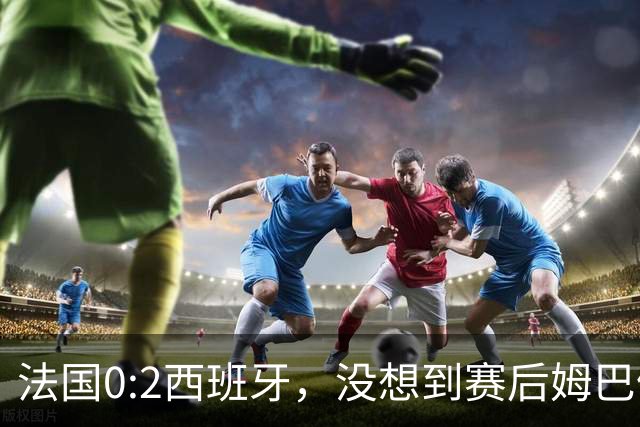 法国0:2西班牙，没想到赛后姆巴佩这样说，高估了自己被对手研究透