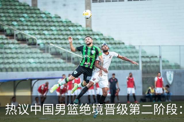 热议中国男篮绝境晋级第二阶段：李弘权生涯最佳一战获盛赞