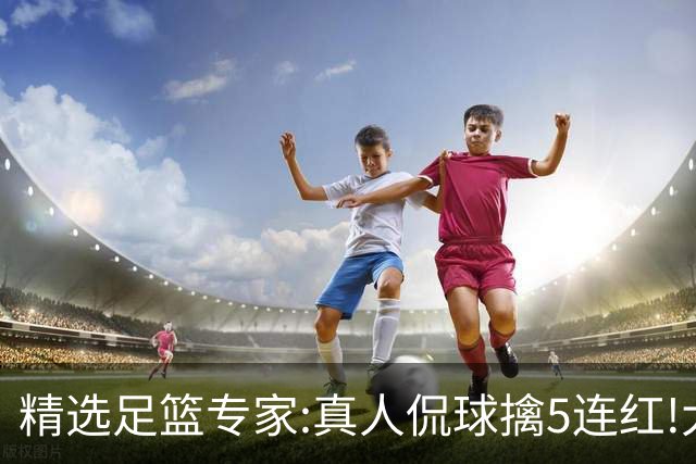 精选足篮专家:真人侃球擒5连红!大洋&张翼峰5连红