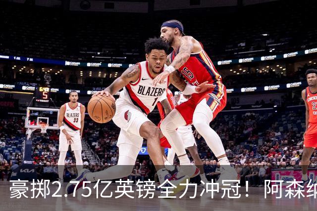 豪掷2.75亿英镑全力冲冠！阿森纳理想首发成型，阿尔特塔瞄准欧冠最高领奖台