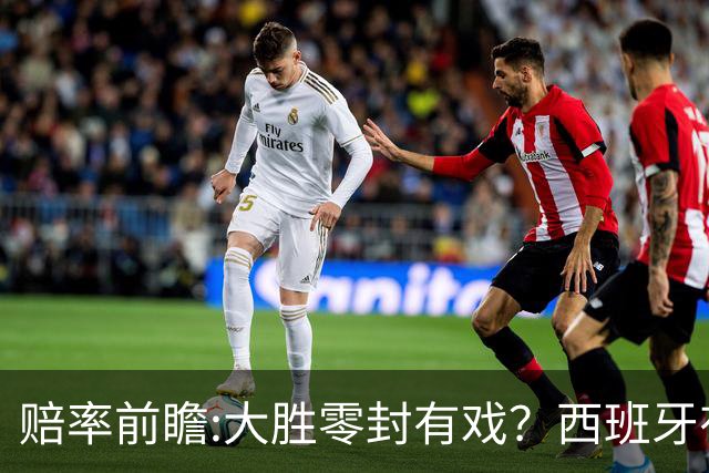 赔率前瞻:大胜零封有戏？西班牙有望碾压沙特