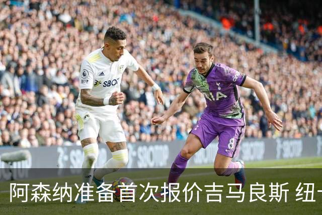 阿森纳准备首次报价吉马良斯 纽卡斯尔队长力促今夏转会