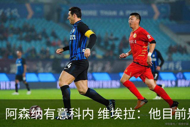 阿森纳有意科内 维埃拉：他目前是法国最强中场 排在琼阿梅尼之前