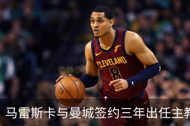 马雷斯卡与曼城签约三年出任主教练，曼城迎来阵容与战术双重变革
