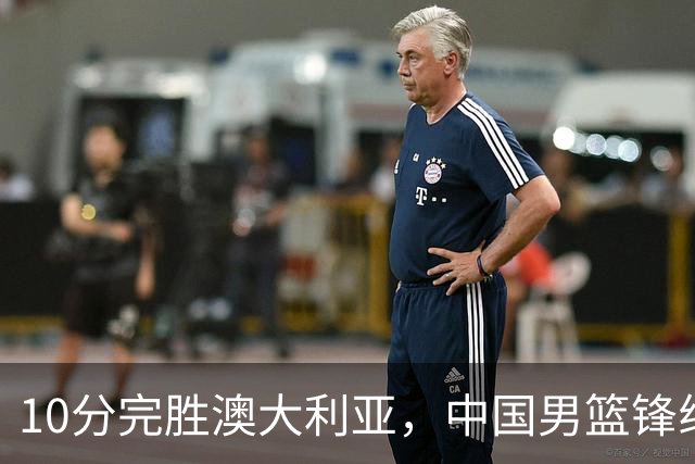 10分完胜澳大利亚，中国男篮锋线爆发，王俊杰23+6 赵继伟盘活全队