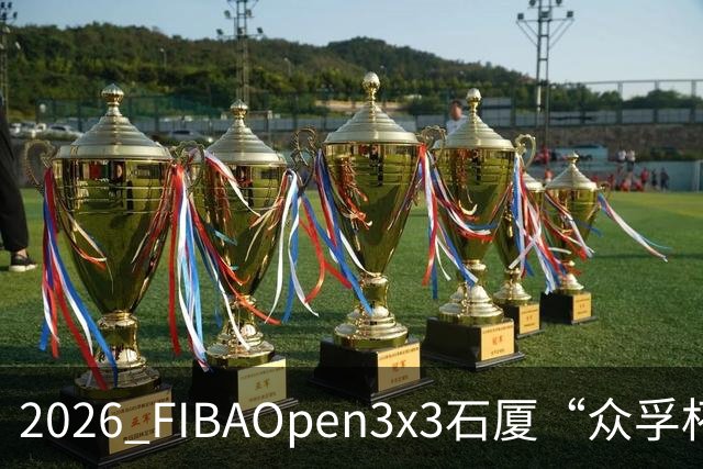 2026 FIBAOpen3x3石厦“众孚杯”深圳三篮公开赛成年男子组将打响