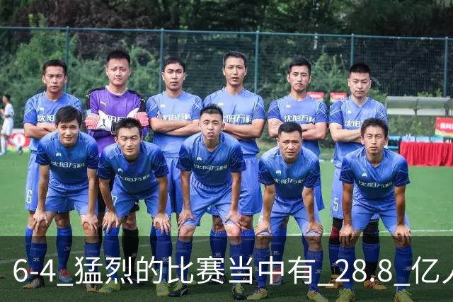 6-4 猛烈的比赛当中有 28.8 亿人参与其中，并且是冠军争夺战、进球表演赛
