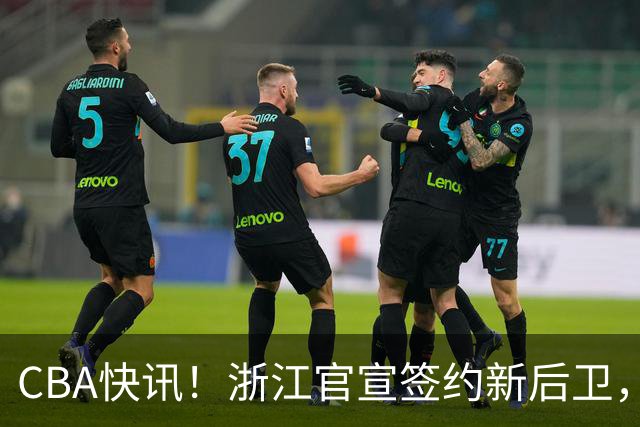 CBA快讯！浙江官宣签约新后卫，北控签20+9大外援，多队有意前山东外援
