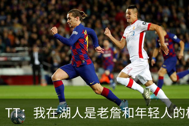 TT：我在湖人是老詹和年轻人的桥梁 我敢直接指出他的防守问题